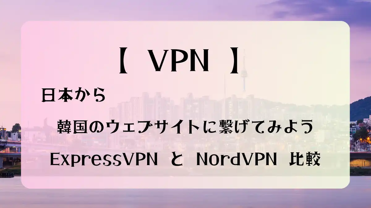 VPN ExpressVPNとNordVPN韓国のサイトに繋げてみよう