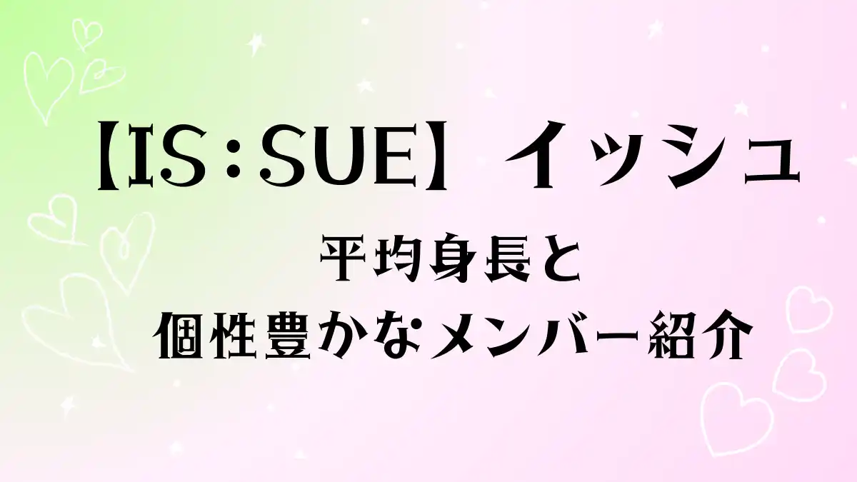 【ISSUE】イッシュの平均身長と個性豊かなメンバー紹介