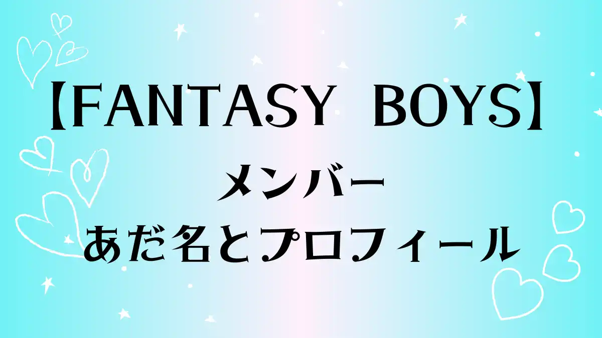 【FANTASY BOYS】メンバーのあだ名とプロフィール