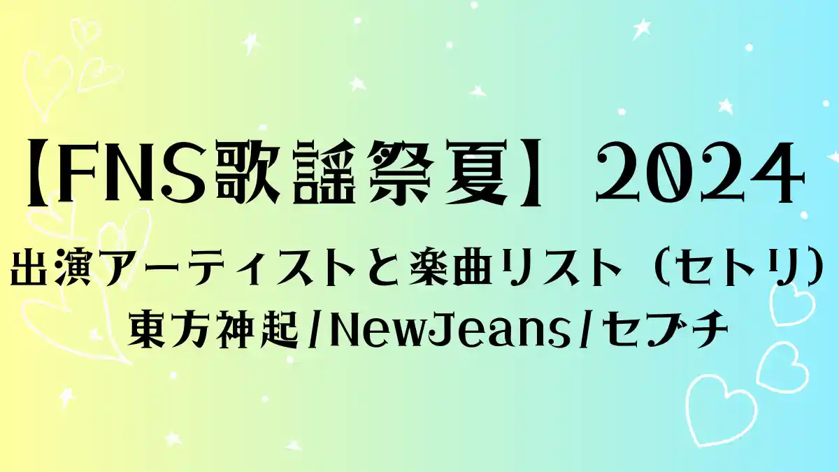 【FNS歌謡祭夏】2024出演アーティストと楽曲リスト（セトリ）東方神起NewJeansセブチ