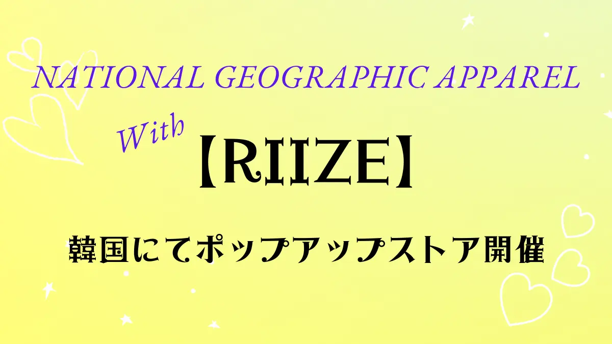 RIIZE】NATIONAL GEOGRAPHIC APPARELコラボ/韓国でポップアップ開催 