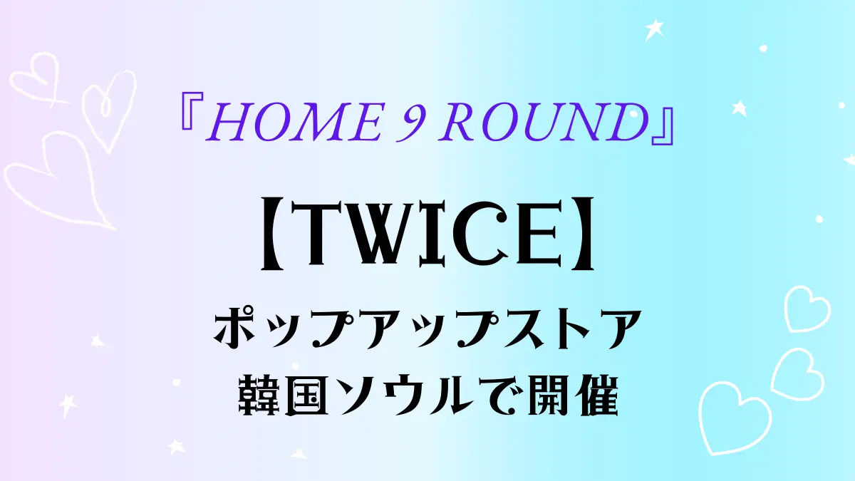 【TWICE】デビュー９周年記念『HOME 9 ROUND』ポップアップストア